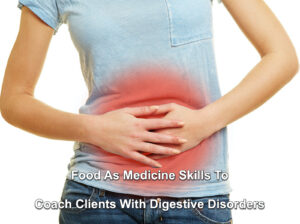 USING FOOD AS MEDICINE SKILLS TO COACH CLIENTS WITH DIGESTIVE DISORDERS